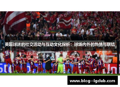 英超球迷的社交活动与互动文化探析:球场内外的热情与联结 英超球迷的社交活动与互动文化探析:球场内外的热情与联结