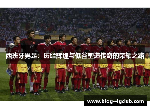 西班牙男足：历经辉煌与低谷塑造传奇的荣耀之路