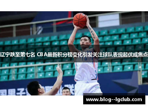 辽宁跌至第七名 CBA最新积分榜变化引发关注球队表现起伏成焦点 辽宁跌至第七名 CBA最新积分榜变化引发关注球队表现起伏成焦点