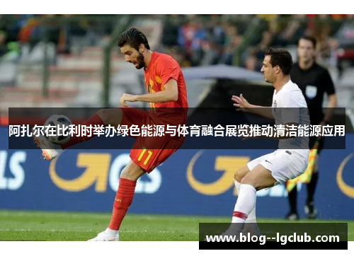 阿扎尔在比利时举办绿色能源与体育融合展览推动清洁能源应用