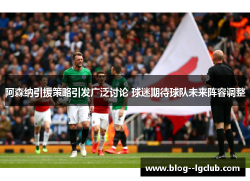 阿森纳引援策略引发广泛讨论 球迷期待球队未来阵容调整