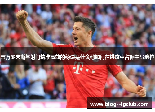 莱万多夫斯基射门精准高效的秘诀是什么他如何在进攻中占据主导地位 莱万多夫斯基射门精准高效的秘诀是什么他如何在进攻中占据主导地位