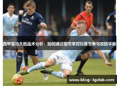 西甲皇马大胜战术分析：如何通过细节掌控比赛节奏与攻防平衡