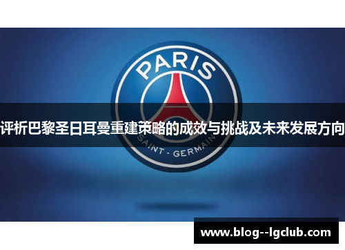 评析巴黎圣日耳曼重建策略的成效与挑战及未来发展方向 评析巴黎圣日耳曼重建策略的成效与挑战及未来发展方向