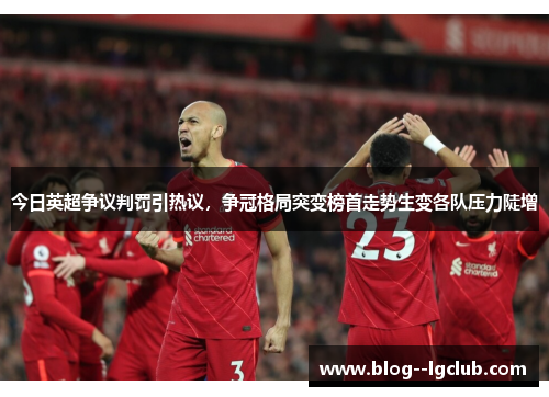 今日英超争议判罚引热议，争冠格局突变榜首走势生变各队压力陡增