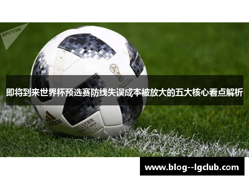 即将到来世界杯预选赛防线失误成本被放大的五大核心看点解析