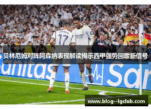 贝林厄姆对阵阿森纳表现解读揭示西甲强势回暖新信号