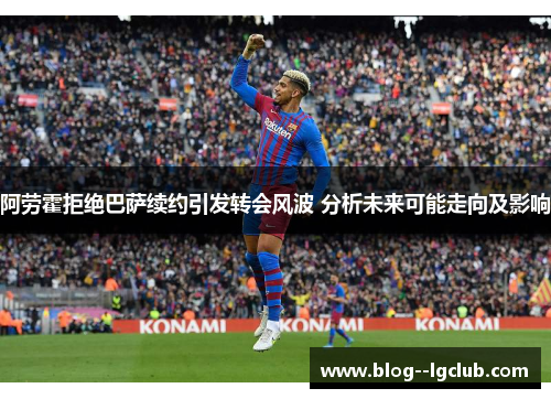 阿劳霍拒绝巴萨续约引发转会风波 分析未来可能走向及影响
