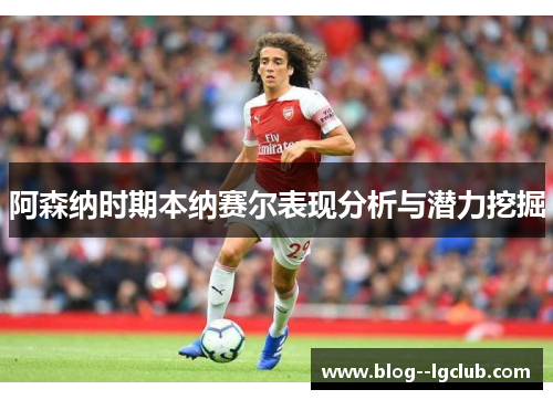 阿森纳时期本纳赛尔表现分析与潜力挖掘