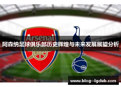 阿森纳足球俱乐部历史辉煌与未来发展展望分析 阿森纳足球俱乐部历史辉煌与未来发展展望分析