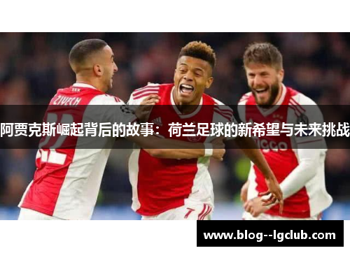 阿贾克斯崛起背后的故事：荷兰足球的新希望与未来挑战
