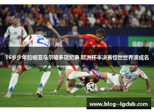 16岁少年拉明亚马尔破多项纪录 欧洲杯半决赛惊世世界波成名
