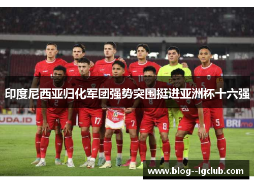 印度尼西亚归化军团强势突围挺进亚洲杯十六强 印度尼西亚归化军团强势突围挺进亚洲杯十六强