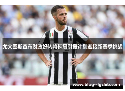 尤文图斯宣布财政好转将恢复引援计划迎接新赛季挑战