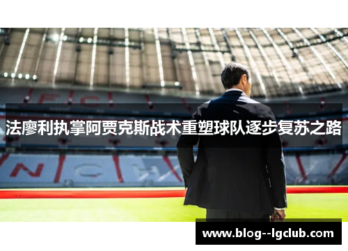 法廖利执掌阿贾克斯战术重塑球队逐步复苏之路 法廖利执掌阿贾克斯战术重塑球队逐步复苏之路