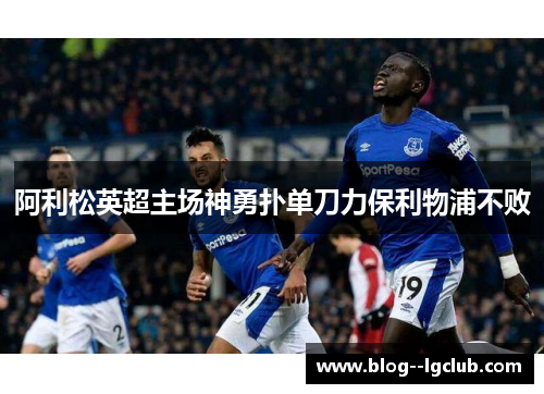 阿利松英超主场神勇扑单刀力保利物浦不败 阿利松英超主场神勇扑单刀力保利物浦不败