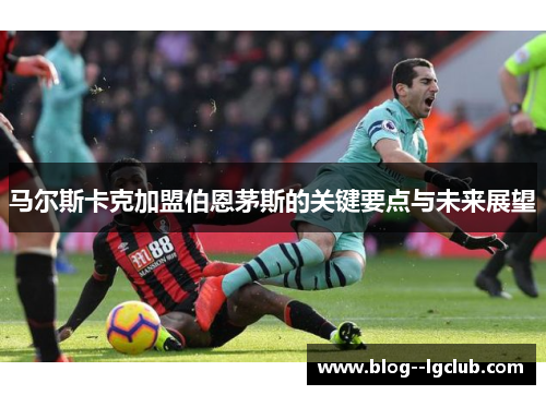 马尔斯卡克加盟伯恩茅斯的关键要点与未来展望
