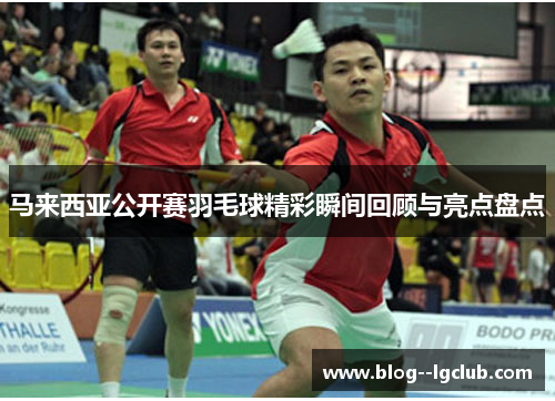 马来西亚公开赛羽毛球精彩瞬间回顾与亮点盘点