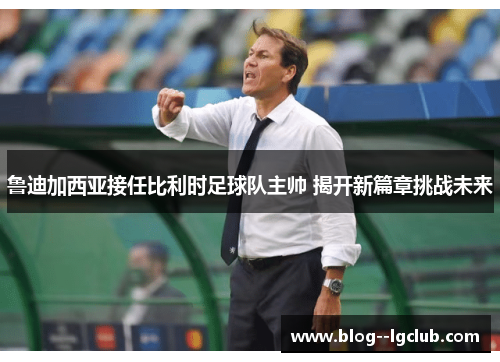 鲁迪加西亚接任比利时足球队主帅 揭开新篇章挑战未来