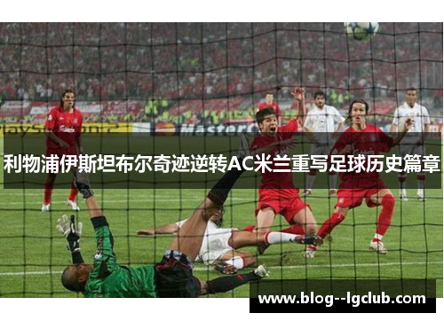 利物浦伊斯坦布尔奇迹逆转AC米兰重写足球历史篇章