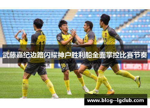 武藤嘉纪边路闪耀神户胜利船全面掌控比赛节奏