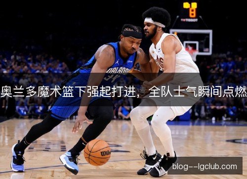 奥兰多魔术篮下强起打进，全队士气瞬间点燃